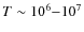 $T \sim 10^6{-}10^7$