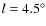 $l=4.5^{\circ }$