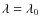 $\lambda=\lambda_0$