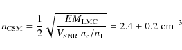 \begin{displaymath}n_{\rm CSM} = \frac{1}{2}\sqrt{\frac{EM_{\rm LMC}}{V_{\rm SNR}~n_{\rm e}/n_{\rm H}}} = 2.4\pm0.2\;{\rm cm}^{-3}
\end{displaymath}