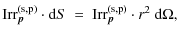$\displaystyle {\rm Irr}_{\vec p}^{\rm (s,p)} \cdot {\rm d}S\ =\ {\rm Irr}_{\vec p}^{\rm (s,p)} \cdot r^2 \ {\rm d}\Omega,$