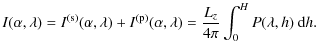 $\displaystyle I(\alpha, \lambda) = I^{\rm (s)}(\alpha, \lambda) + I^{\rm (p)}(\alpha, \lambda) = \frac{L_z}{4\pi}\int_{0}^{H} P(\lambda, h)\ {\rm d}h.$