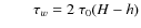$ \qquad \tau_{w} = 2\ \tau_{0}(H-h)$