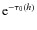 ${\rm e}^{- \tau_{0}(h)}$