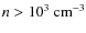 $n>10^3~{\rm cm}^{-3}$