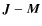 $\vec{J}-\vec{M}$