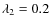 $\lambda_2=0.2$