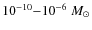 $ 10^{-10}{-} 10^{-6}~M_{\odot}$
