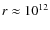 $r\approx10^{12}$