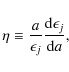 \begin{displaymath}\eta \equiv {{a}\over{\epsilon_{j}}} {{\rm d}\epsilon_{j}\over{{\rm d}a}},
\end{displaymath}