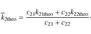 \begin{displaymath}{\overline k_{2 \rm theo}} = {c_{2 1}k_{2 1 \rm theo} + c_{2 2}k_{2 2 \rm theo}
\over {c_{2 1} + c_{2 2}}}\cdot
\end{displaymath}