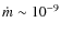 $\dot{m} \sim 10^{-9}$