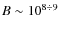$B \sim 10^{8 \div 9}$