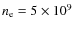 $n_{\rm e}=5\times 10^{9}$