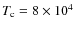 $ T_{\rm c} = 8\times 10^4$