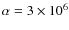 $\alpha =3\times 10^6$