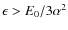 $\epsilon>E_0/3\alpha ^2$