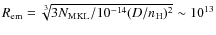 $R_{\rm em}=\sqrt[3]{3 N_{\rm MKL}/10^{-14} (D/n_{\rm H})^2}\sim10^{13}$