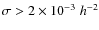 $\sigma>2 \times 10^{-3}\;h^{-2}$