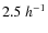 $2.5\;h^{-1}$