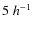 $5\;h^{-1}$