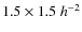 $1.5 \times 1.5\;h^{-2}$