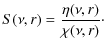 $\displaystyle S(\nu,r) =\frac{\eta(\nu,r)}{\chi(\nu,r)}\cdot$