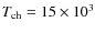 $T_{\rm ch}=15\times 10^3$