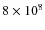 $8 \times 10^{8}$