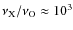 $\nu_{\rm X}/\nu_{\rm O} \approx 10^{3}$