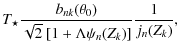 $\displaystyle T_\star \frac{b_{nk}(\theta_0)}{\sqrt{2}~[1+\Lambda\psi_n(Z_k)]}
\frac{1}{j_n(Z_k)},$