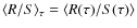 $\langle R / S\rangle_\tau = \langle R(\tau) / S(\tau)\rangle$