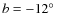 $b=-12\hbox{$^\circ$ }$