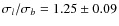 $\sigma_{l} / \sigma_{b} = 1.25 \pm 0.09$