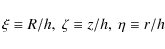 \begin{displaymath}\xi\equiv R/h ,\ \zeta\equiv z/h ,\ \eta\equiv r/h
\end{displaymath}