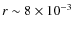 $r \sim 8 \times 10^{-3}$