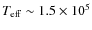 $T_{\rm eff}\sim1.5\times10^5$