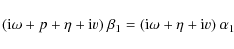 \begin{displaymath}({\rm i} \omega+p+\eta+{\rm i}v)~\beta_1=({\rm i}\omega+\eta+{\rm i}v)~\alpha_1
\end{displaymath}