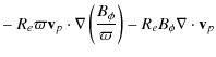 $\displaystyle - ~ R_{e}\varpi {\bf v}_{p}\cdot\nabla\left(\frac{B_{\phi}}{\varpi}\right)-R_{e}B_{\phi}\nabla\cdot{\bf v}_{p}$