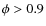 $\phi >0.9$
