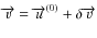$\overrightarrow v=\overrightarrow u^{(0)}+\delta \overrightarrow{v}$