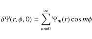 \begin{displaymath}\delta \Psi (r,\phi, 0) = \sum_{m=0}^{\infty }\Psi _{m}(r)\cos m\phi
\end{displaymath}