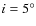 $i=5^\circ$