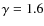 $\gamma=1.6$
