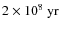 $2\times10^{8}~{\rm yr}$