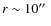 $r\sim 10\hbox{$^{\prime\prime}$ }$