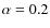 $\alpha =0.2$