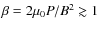 $\beta=2\mu_0 P/B^2 \gtrsim 1$