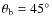 $\theta _{\rm b}=45^\circ $