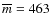 $\overline{m}=463$